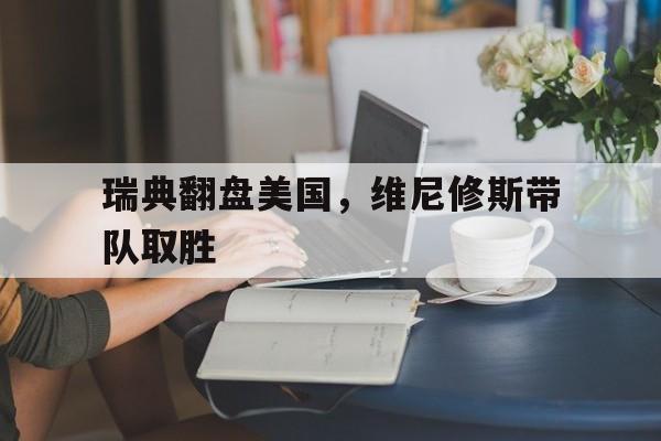 瑞典翻盘美国,维尼修斯带队取胜 瑞典翻盘美国,维尼修斯带队取胜